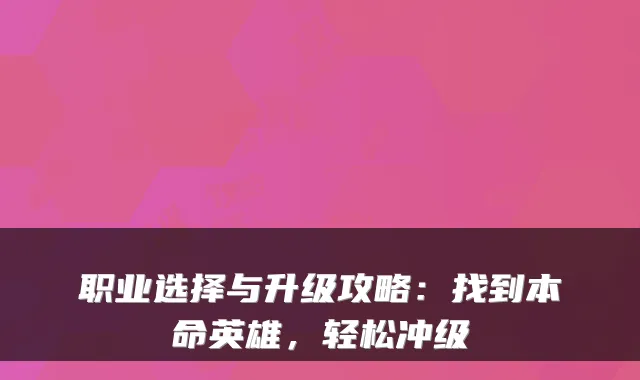 职业选择与升级攻略：找到本命英雄，轻松冲级