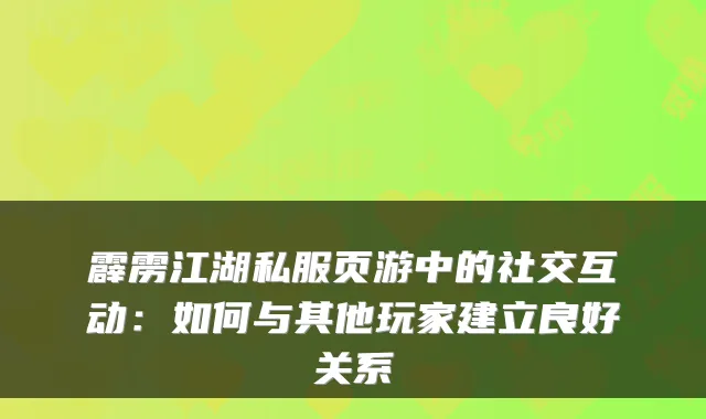 霹雳江湖私服页游中的社交互动:如何与其他玩家建立良好关系