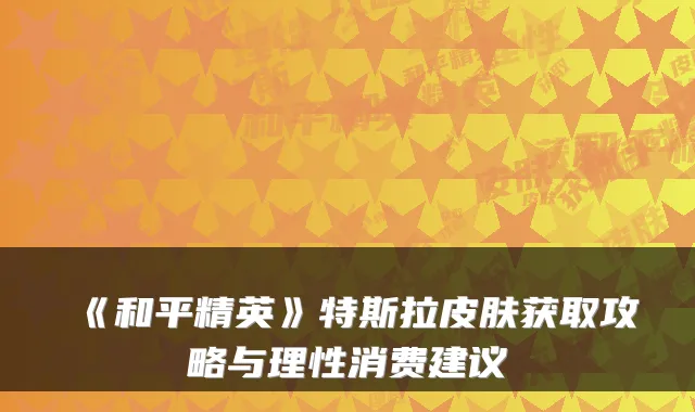 《和平精英》特斯拉皮肤获取攻略与理性消费建议