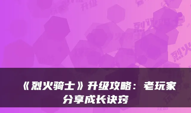《烈火骑士》升级攻略:老玩家分享成长诀窍