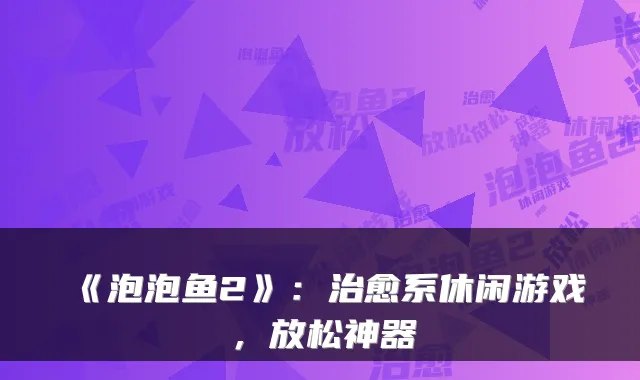 《泡泡鱼2》：治愈系休闲游戏，放松神器