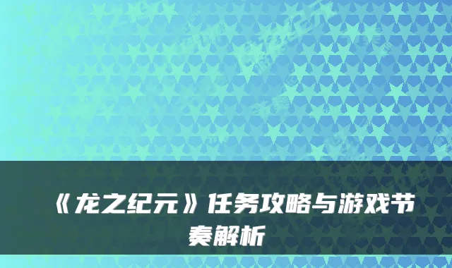 《龙之纪元》任务攻略与游戏节奏解析