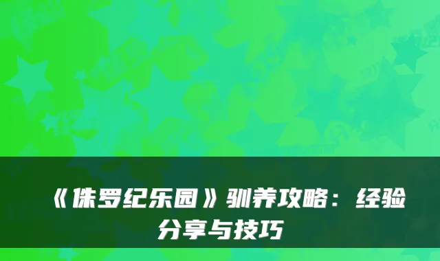 《侏罗纪乐园》驯养攻略:经验分享与技巧