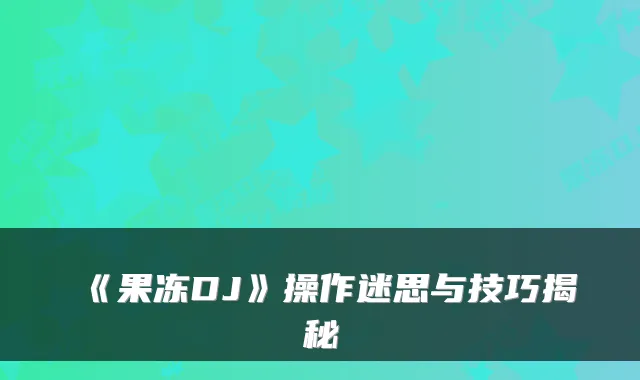 《果冻DJ》操作迷思与技巧揭秘