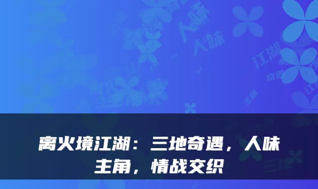 离火境江湖：三地奇遇，人味主角，情战交织