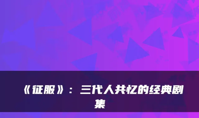 《征服》：三代人共忆的经典剧集