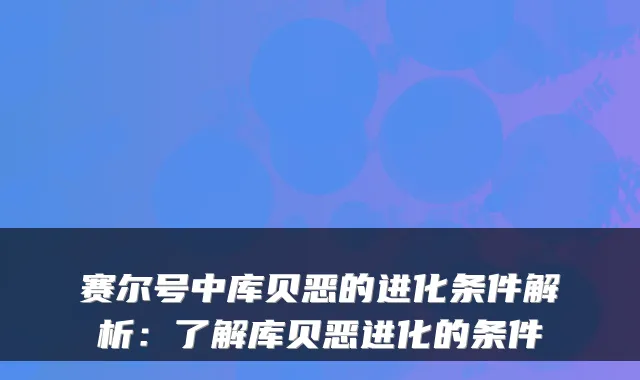 赛尔号中库贝恶的进化条件解析：了解库贝恶进化的条件