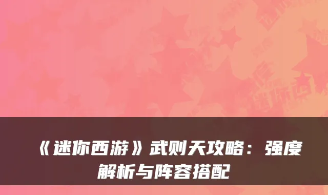 《迷你西游》武则天攻略：强度解析与阵容搭配