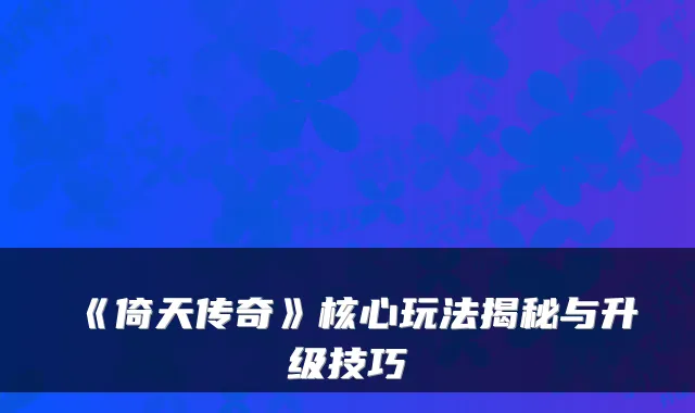 《倚天传奇》核心玩法揭秘与升级技巧