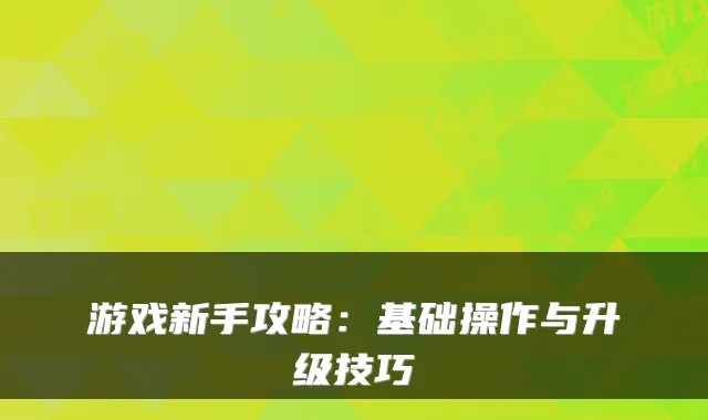 游戏新手攻略:基础操作与升级技巧