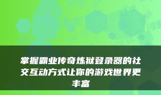 掌握霸业传奇炼狱登录器的社交互动方式让你的游戏世界更丰富