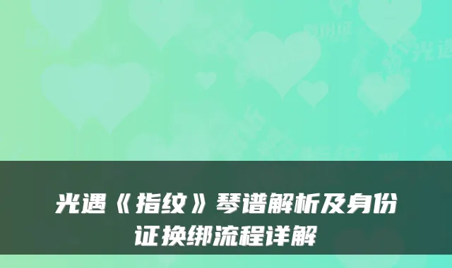 光遇《指纹》琴谱解析及身份证换绑流程详解