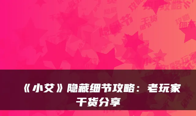 《小艾》隐藏细节攻略：老玩家干货分享