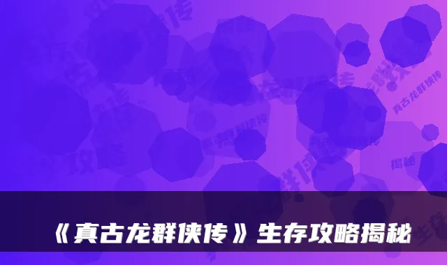 《真古龙群侠传》生存攻略揭秘