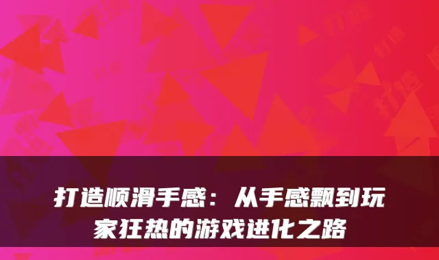 打造顺滑手感:从手感飘到玩家狂热的游戏进化之路