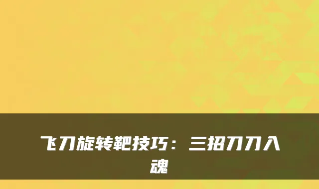 飞刀旋转靶技巧：三招刀刀入魂