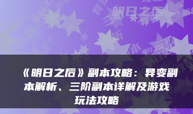 《明日之后》副本攻略:异变副本解析、三阶副本详解及游戏玩法攻略