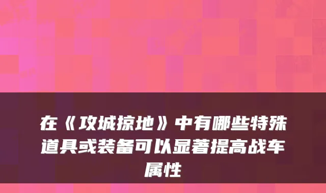 在《攻城掠地》中有哪些特殊道具或装备可以显著提高战车属性