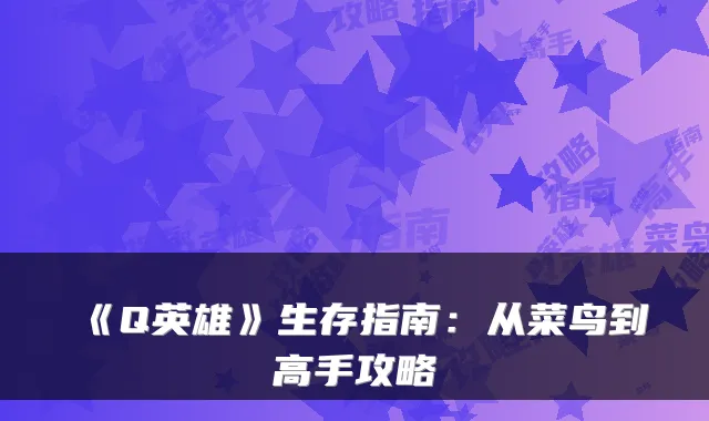 《Q英雄》生存指南：从菜鸟到高手攻略
