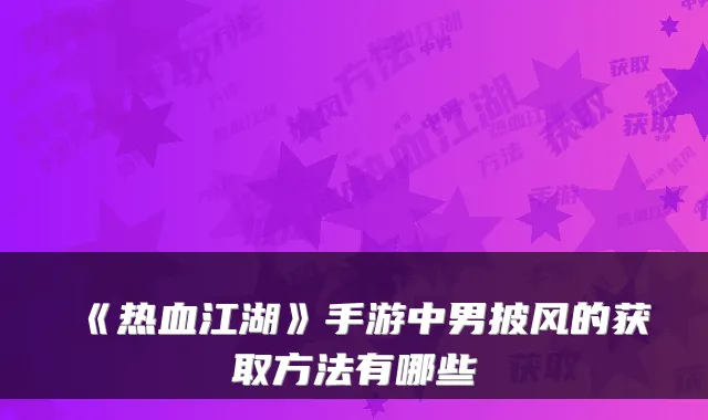《热血江湖》手游中男披风的获取方法有哪些