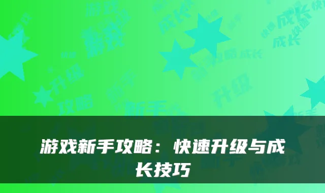 游戏新手攻略：快速升级与成长技巧