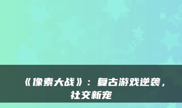 《像素大战》：复古游戏逆袭，社交新宠