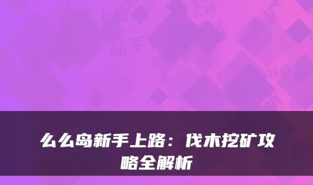 么么岛新手上路：伐木挖矿攻略全解析