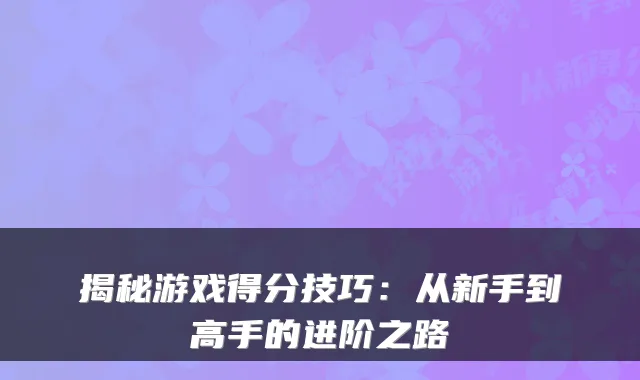 揭秘游戏得分技巧：从新手到高手的进阶之路