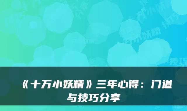 《十万小妖精》三年心得：门道与技巧分享