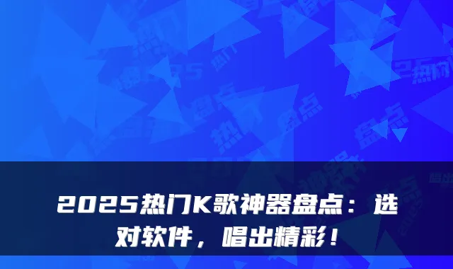 2025热门K歌神器盘点：选对软件，唱出精彩！