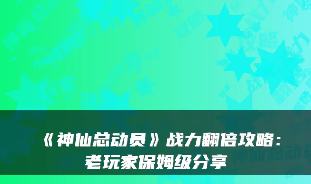 《神仙总动员》战力翻倍攻略：老玩家保姆级分享