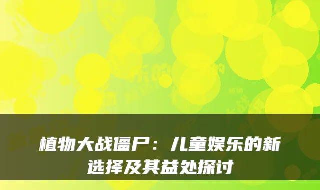 植物大战僵尸：儿童娱乐的新选择及其益处探讨