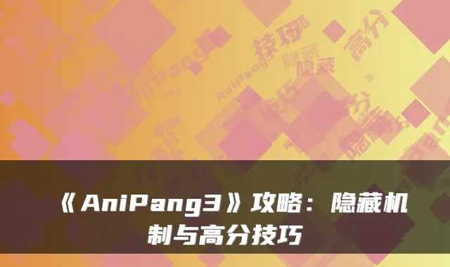 《AniPang3》攻略：隐藏机制与高分技巧