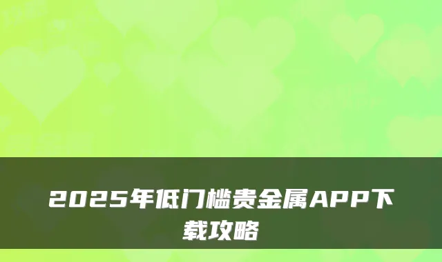 2025年低门槛贵金属APP下载攻略
