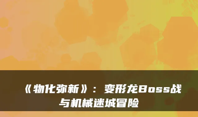 《物化弥新》:变形龙Boss战与机械迷城冒险