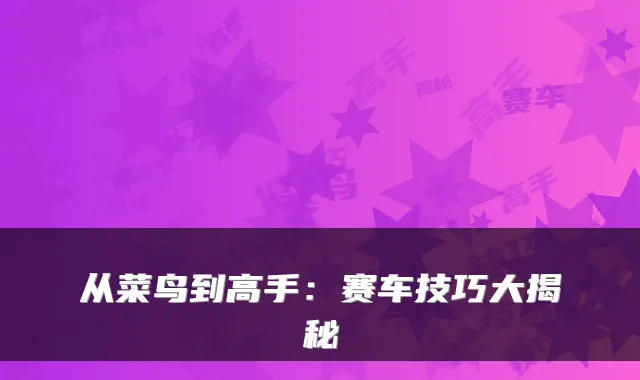 从菜鸟到高手:赛车技巧大揭秘