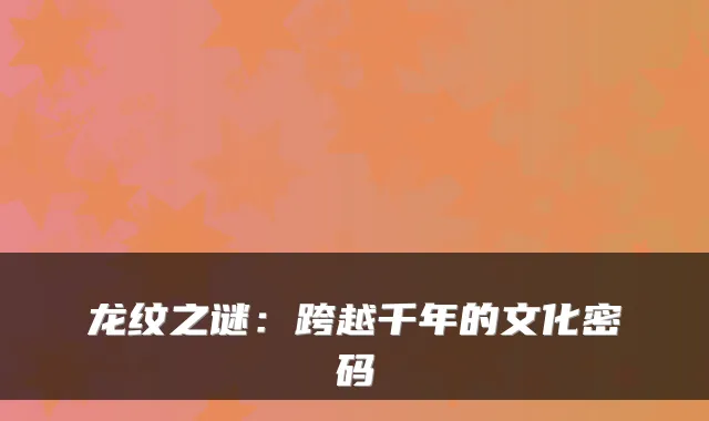 龙纹之谜：跨越千年的文化密码