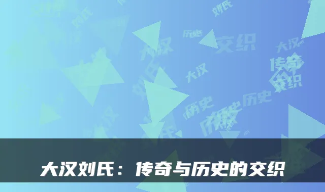 大汉刘氏：传奇与历史的交织