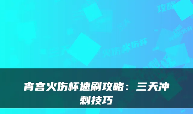宵宫火伤杯速刷攻略：三天冲刺技巧