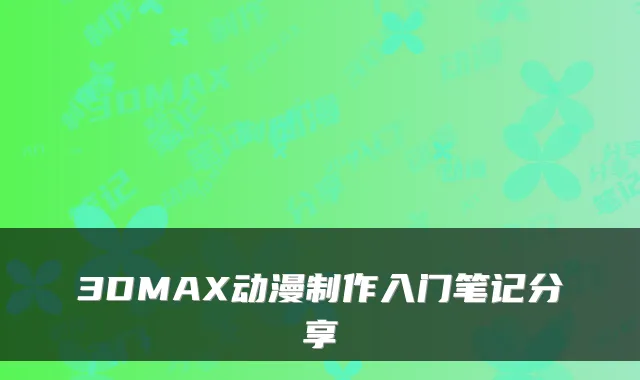 3DMAX动漫制作入门笔记分享