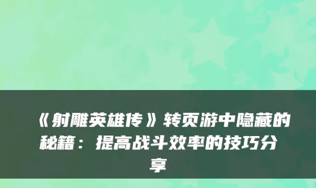 《射雕英雄传》转页游中隐藏的秘籍：提高战斗效率的技巧分享