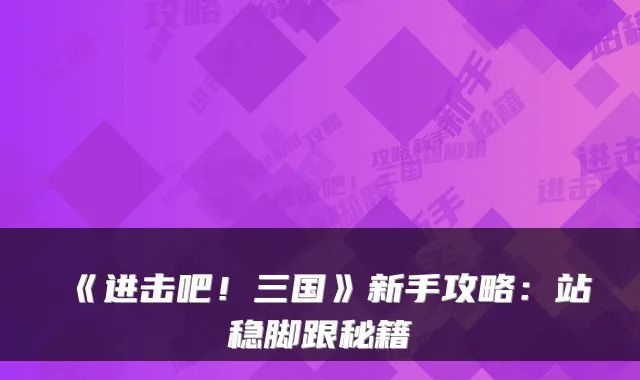 《进击吧！三国》新手攻略：站稳脚跟秘籍