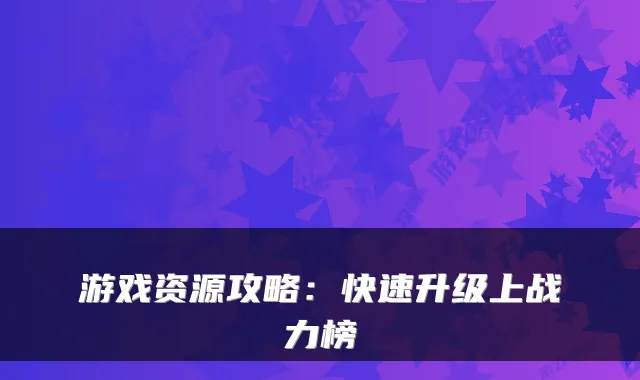 游戏资源攻略:快速升级上战力榜