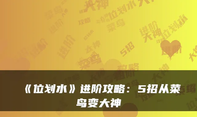 《位划水》进阶攻略：5招从菜鸟变大神