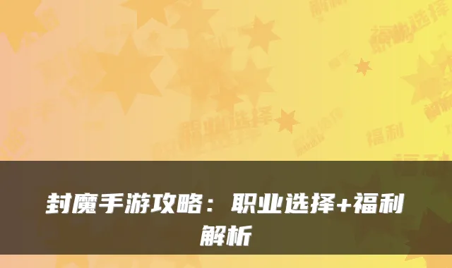 封魔手游攻略：职业选择+福利解析