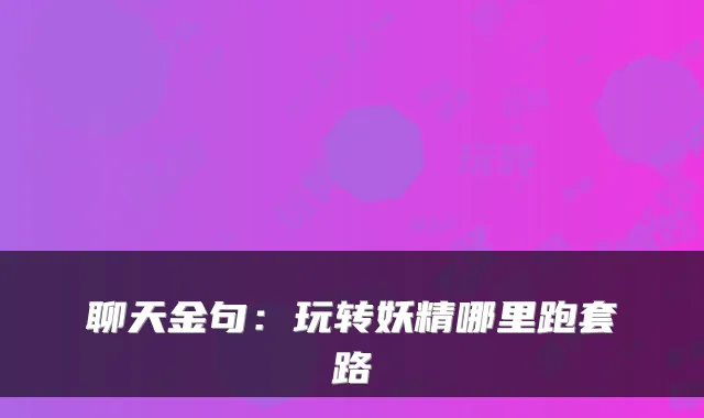 聊天金句：玩转妖精哪里跑套路