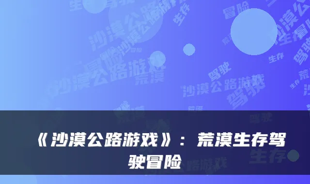 《沙漠公路游戏》：荒漠生存驾驶冒险