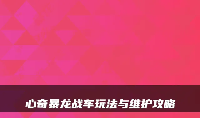 心奇暴龙战车玩法与维护攻略