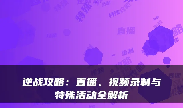 逆战攻略：直播、视频录制与特殊活动全解析