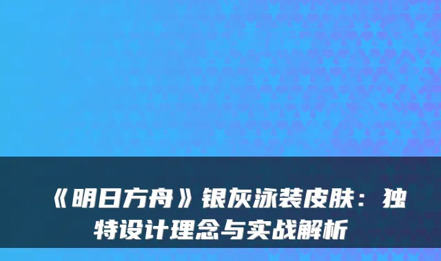 《明日方舟》银灰泳装皮肤：独特设计理念与实战解析